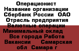 Операционист › Название организации ­ Сбербанк России, ОАО › Отрасль предприятия ­ Валютные операции › Минимальный оклад ­ 1 - Все города Работа » Вакансии   . Самарская обл.,Самара г.